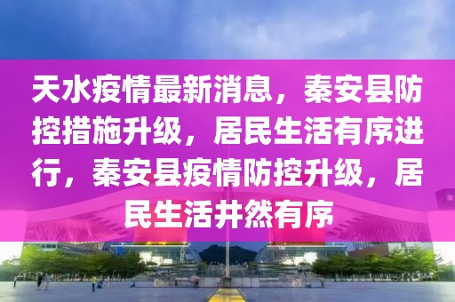 天水疫情最新消息，秦安縣防控措施升級(jí)，居民生活有序進(jìn)行，秦安縣疫情防控升級(jí)，居民生活井然有序
