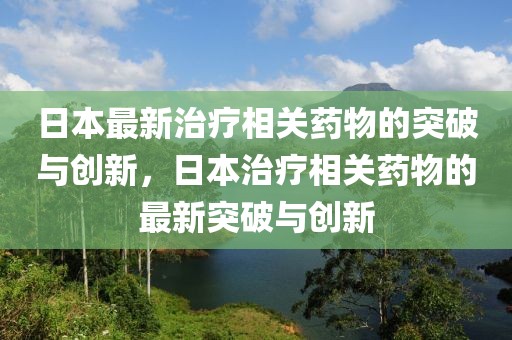 日本最新治療相關藥物的突破與創新，日本治療相關藥物的最新突破與創新