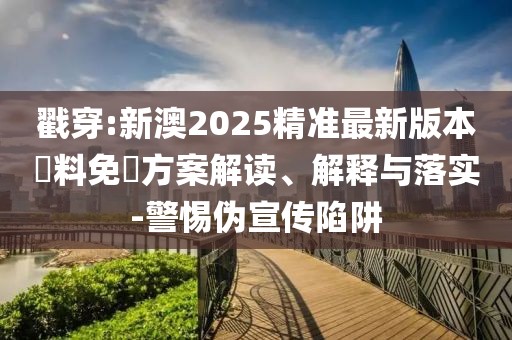 戳穿:新澳2025精準(zhǔn)最新版本資料免費(fèi)方案解讀、解釋與落實(shí)-警惕偽宣傳陷阱
