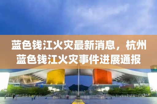 藍色錢江火災最新消息，杭州藍色錢江火災事件進展通報