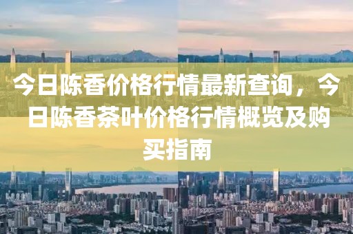 今日陳香價格行情最新查詢，今日陳香茶葉價格行情概覽及購買指南