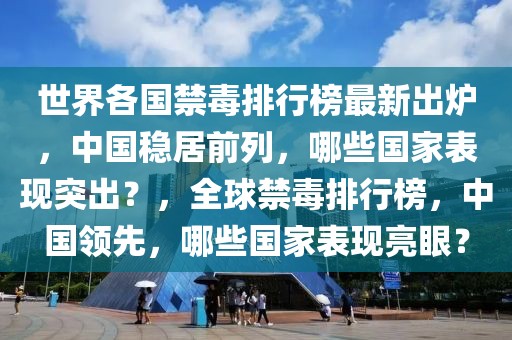 世界各國禁毒排行榜最新出爐，中國穩(wěn)居前列，哪些國家表現(xiàn)突出？，全球禁毒排行榜，中國領(lǐng)先，哪些國家表現(xiàn)亮眼？