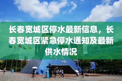 長春寬城區(qū)停水最新信息，長春寬城區(qū)緊急停水通知及最新供水情況