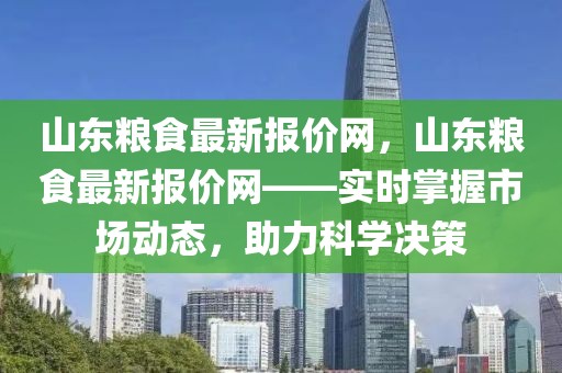 山東糧食最新報價網，山東糧食最新報價網——實時掌握市場動態，助力科學決策