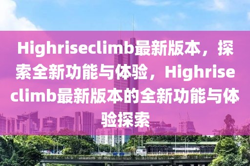 Highriseclimb最新版本，探索全新功能與體驗，Highriseclimb最新版本的全新功能與體驗探索