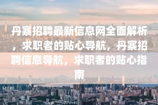 丹寨招聘最新信息網(wǎng)全面解析，求職者的貼心導(dǎo)航，丹寨招聘信息導(dǎo)航，求職者的貼心指南