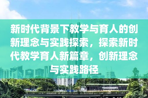 新時(shí)代背景下教學(xué)與育人的創(chuàng)新理念與實(shí)踐探索，探索新時(shí)代教學(xué)育人新篇章，創(chuàng)新理念與實(shí)踐路徑