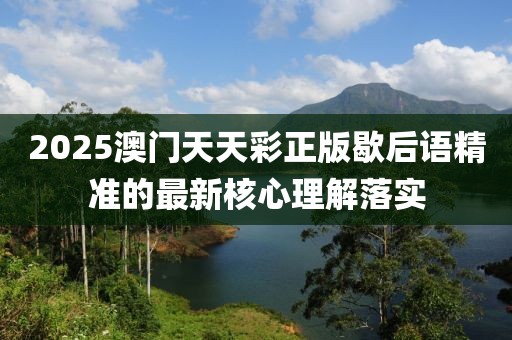 2025澳門天天彩正版歇后語精準的最新核心理解落實