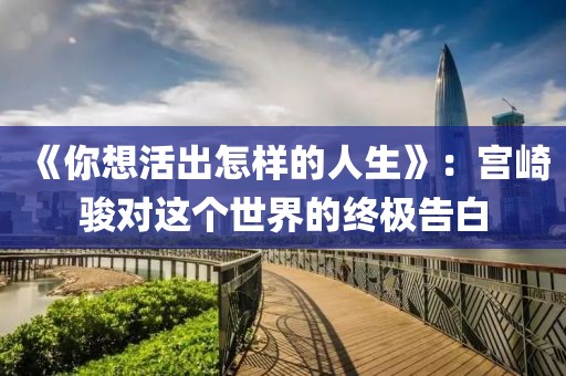 《你想活出怎樣的人生》：宮崎駿對這個世界的終極告白