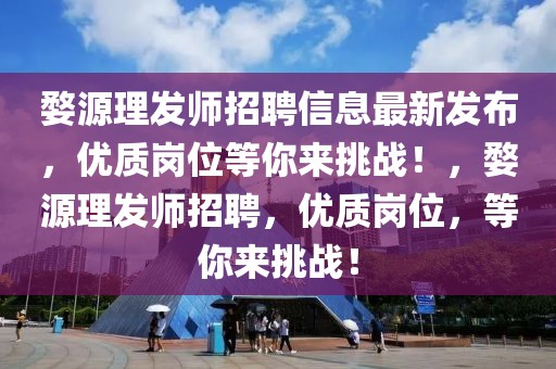 婺源理發師招聘信息最新發布，優質崗位等你來挑戰！，婺源理發師招聘，優質崗位，等你來挑戰！