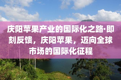 慶陽(yáng)蘋(píng)果產(chǎn)業(yè)的國(guó)際化之路·即刻反饋，慶陽(yáng)蘋(píng)果，邁向全球市場(chǎng)的國(guó)際化征程