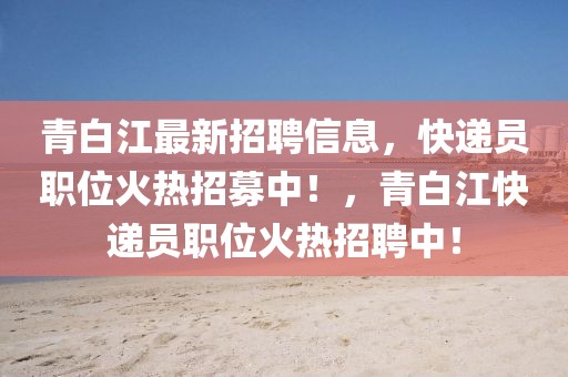 青白江最新招聘信息，快遞員職位火熱招募中！，青白江快遞員職位火熱招聘中！