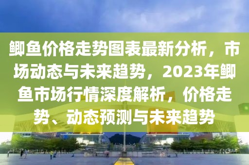 鯽魚價格走勢圖表最新分析，市場動態(tài)與未來趨勢，2023年鯽魚市場行情深度解析，價格走勢、動態(tài)預測與未來趨勢