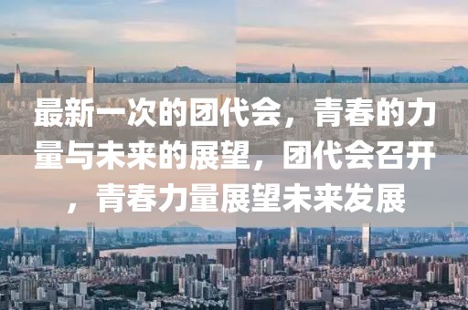 最新一次的團代會，青春的力量與未來的展望，團代會召開，青春力量展望未來發展