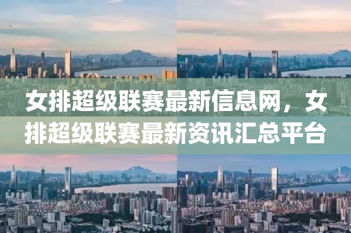 女排超級聯賽最新信息網，女排超級聯賽最新資訊匯總平臺