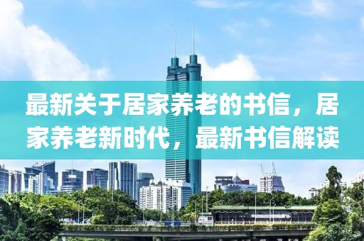 最新關(guān)于居家養(yǎng)老的書信，居家養(yǎng)老新時(shí)代，最新書信解讀