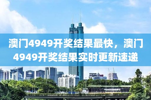 澳門4949開獎結果最快，澳門4949開獎結果實時更新速遞