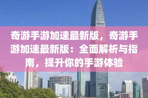 奇游手游加速最新版，奇游手游加速最新版：全面解析與指南，提升你的手游體驗(yàn)