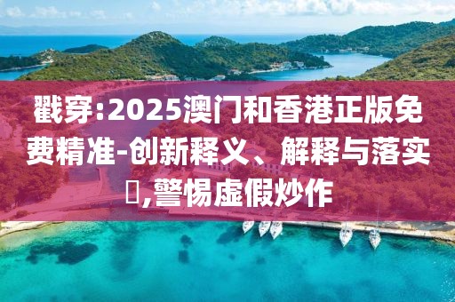 戳穿:2025澳門和香港正版免費精準-創新釋義、解釋與落實?,警惕虛假炒作