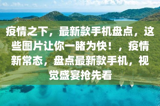 疫情之下，最新款手機(jī)盤點(diǎn)，這些圖片讓你一睹為快！，疫情新常態(tài)，盤點(diǎn)最新款手機(jī)，視覺盛宴搶先看