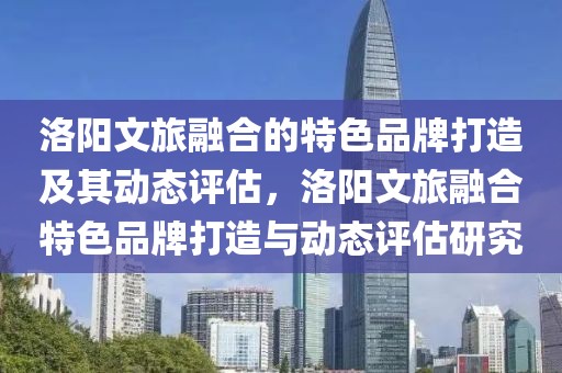 洛陽文旅融合的特色品牌打造及其動態評估，洛陽文旅融合特色品牌打造與動態評估研究