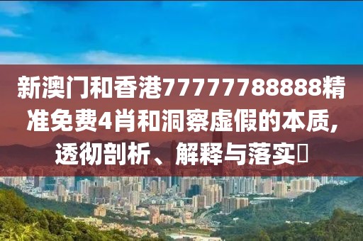 新澳門和香港77777788888精準免費4肖和洞察虛假的本質,透徹剖析、解釋與落實?