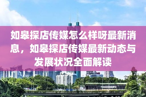 如皋探店傳媒怎么樣呀最新消息，如皋探店傳媒最新動態與發展狀況全面解讀