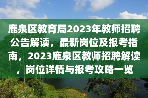 鹿泉區教育局2023年教師招聘公告解讀，最新崗位及報考指南，2023鹿泉區教師招聘解讀，崗位詳情與報考攻略一覽