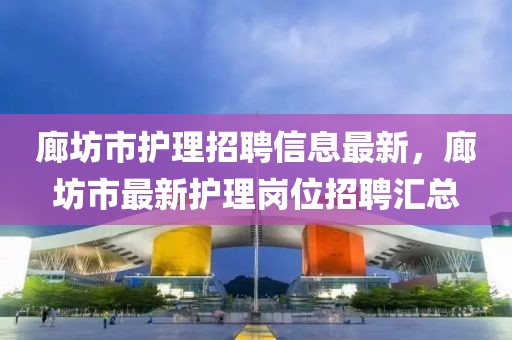 廊坊市護理招聘信息最新，廊坊市最新護理崗位招聘匯總