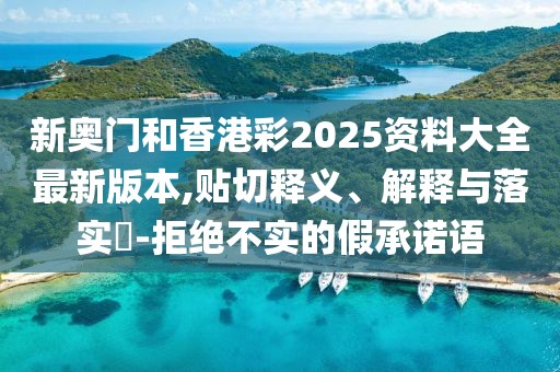 新奧門和香港彩2025資料大全最新版本,貼切釋義、解釋與落實?-拒絕不實的假承諾語
