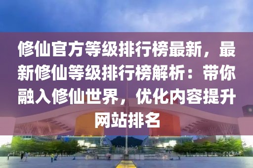 修仙官方等級排行榜最新，最新修仙等級排行榜解析：帶你融入修仙世界，優化內容提升網站排名