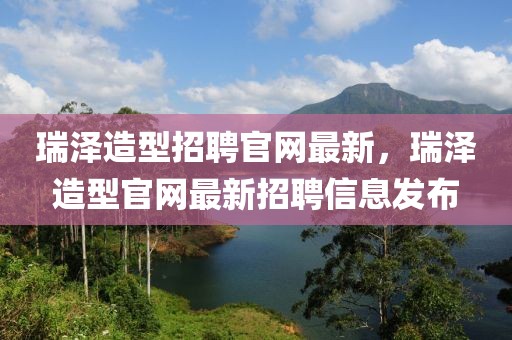 瑞澤造型招聘官網(wǎng)最新，瑞澤造型官網(wǎng)最新招聘信息發(fā)布