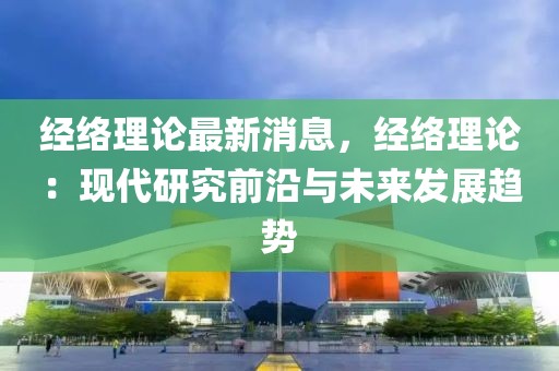 經絡理論最新消息，經絡理論：現代研究前沿與未來發展趨勢
