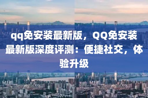 qq免安裝最新版，QQ免安裝最新版深度評測：便捷社交，體驗升級