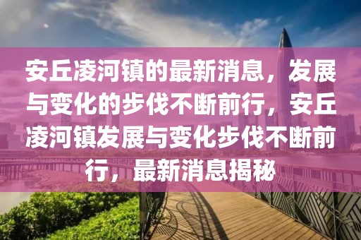 安丘凌河鎮的最新消息，發展與變化的步伐不斷前行，安丘凌河鎮發展與變化步伐不斷前行，最新消息揭秘