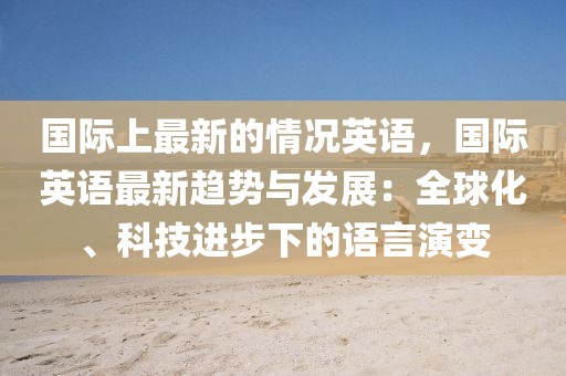 國際上最新的情況英語，國際英語最新趨勢與發展：全球化、科技進步下的語言演變