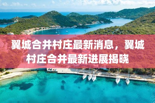 翼城合并村莊最新消息，翼城村莊合并最新進展揭曉