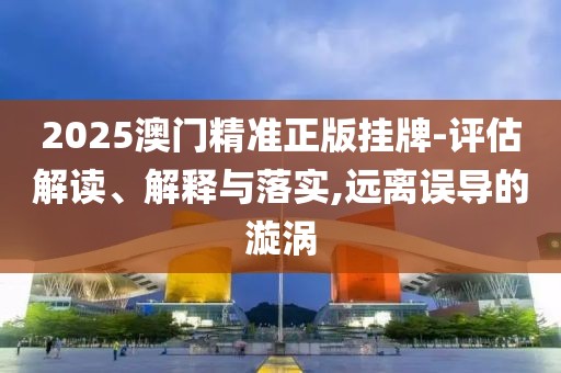 2025澳門精準(zhǔn)正版掛牌-評估解讀、解釋與落實(shí),遠(yuǎn)離誤導(dǎo)的漩渦