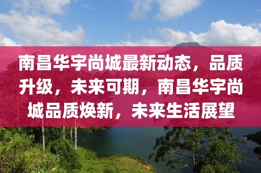 南昌華宇尚城最新動(dòng)態(tài)，品質(zhì)升級(jí)，未來可期，南昌華宇尚城品質(zhì)煥新，未來生活展望
