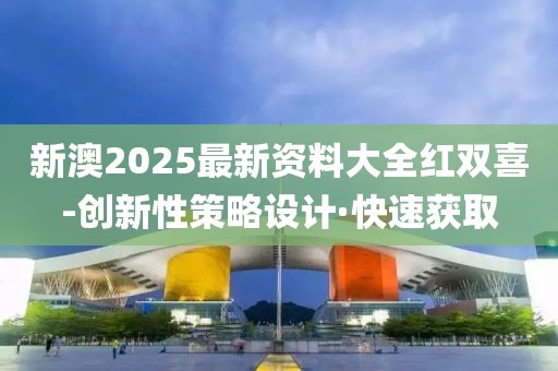新澳2025最新資料大全紅雙喜-創新性策略設計·快速獲取