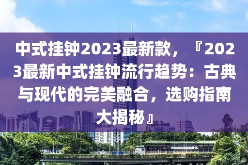 中式掛鐘2023最新款，『2023最新中式掛鐘流行趨勢：古典與現代的完美融合，選購指南大揭秘』