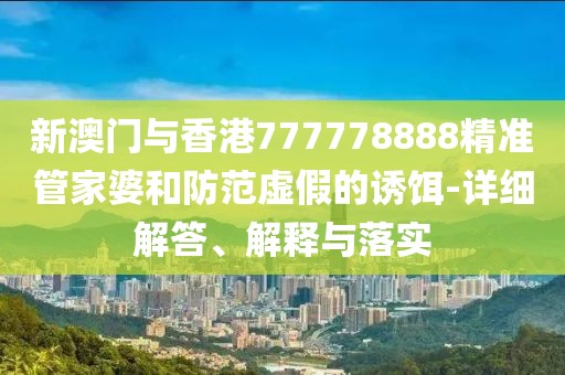 新澳門與香港777778888精準管家婆和防范虛假的誘餌-詳細解答、解釋與落實