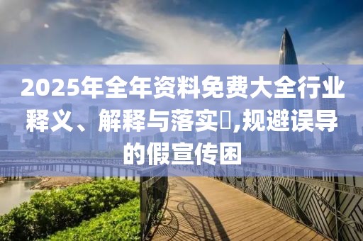 2025年全年資料免費大全行業釋義、解釋與落實?,規避誤導的假宣傳困