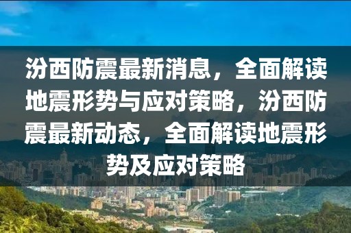 汾西防震最新消息，全面解讀地震形勢與應(yīng)對策略，汾西防震最新動態(tài)，全面解讀地震形勢及應(yīng)對策略