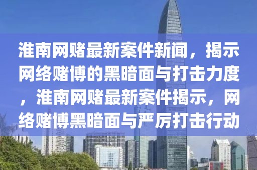 淮南網(wǎng)賭最新案件新聞，揭示網(wǎng)絡(luò)賭博的黑暗面與打擊力度，淮南網(wǎng)賭最新案件揭示，網(wǎng)絡(luò)賭博黑暗面與嚴(yán)厲打擊行動