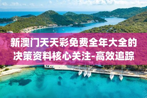 新澳門天天彩免費(fèi)全年大全的決策資料核心關(guān)注-高效追蹤