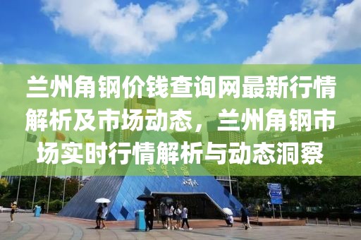 蘭州角鋼價錢查詢網最新行情解析及市場動態，蘭州角鋼市場實時行情解析與動態洞察