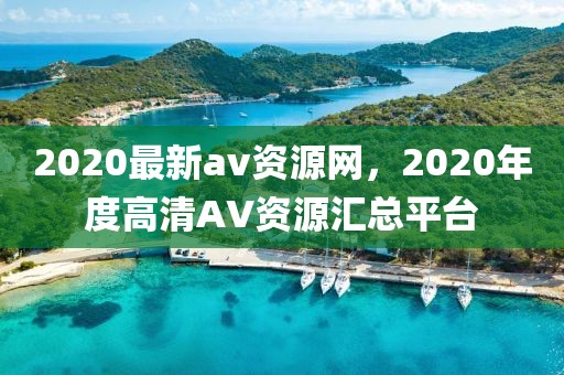 2020最新av資源網，2020年度高清AV資源匯總平臺