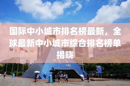 國際中小城市排名榜最新，全球最新中小城市綜合排名榜單揭曉