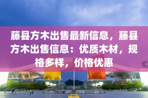 藤縣方木出售最新信息，藤縣方木出售信息：優質木材，規格多樣，價格優惠